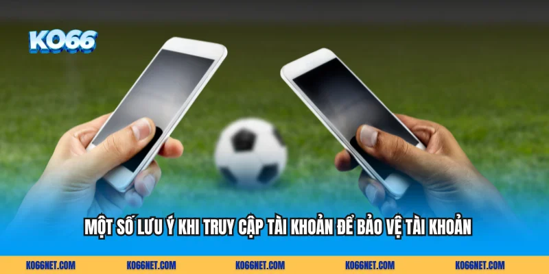 Một số lưu ý khi truy cập tài khoản để bảo vệ tài khoản